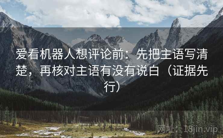 爱看机器人想评论前：先把主语写清楚，再核对主语有没有说白（证据先行）