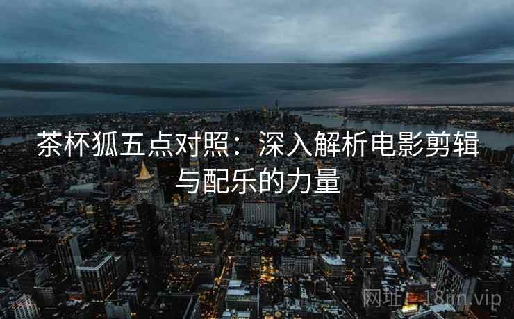 茶杯狐五点对照：深入解析电影剪辑与配乐的力量