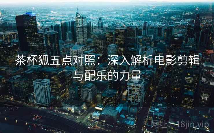 茶杯狐五点对照：深入解析电影剪辑与配乐的力量