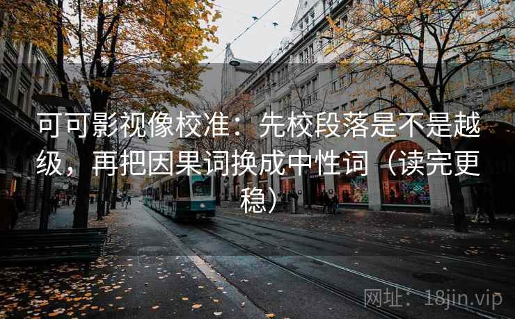 可可影视像校准：先校段落是不是越级，再把因果词换成中性词（读完更稳）