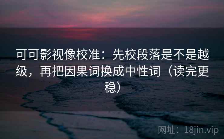 可可影视像校准：先校段落是不是越级，再把因果词换成中性词（读完更稳）