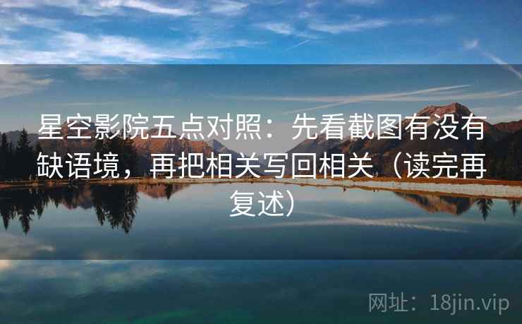 星空影院五点对照：先看截图有没有缺语境，再把相关写回相关（读完再复述）