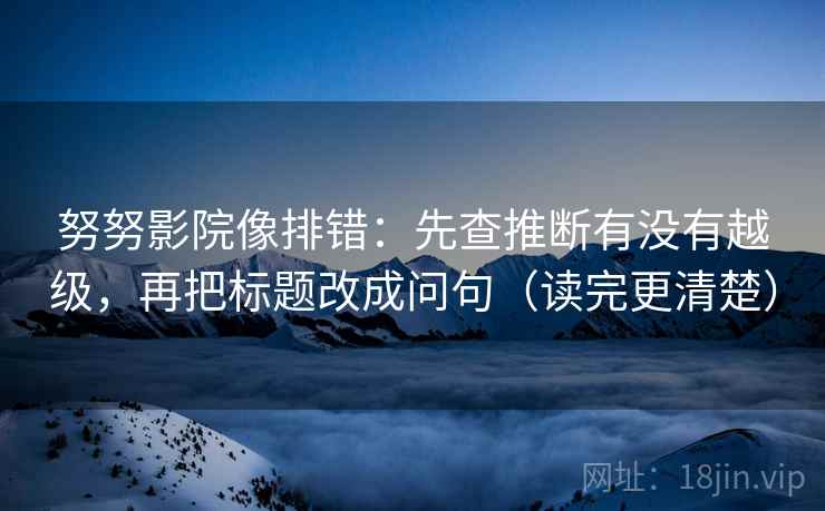 努努影院像排错：先查推断有没有越级，再把标题改成问句（读完更清楚）