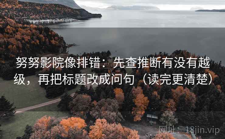 努努影院像排错：先查推断有没有越级，再把标题改成问句（读完更清楚）