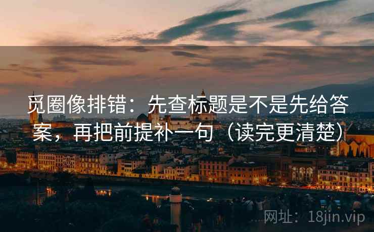 觅圈像排错：先查标题是不是先给答案，再把前提补一句（读完更清楚）