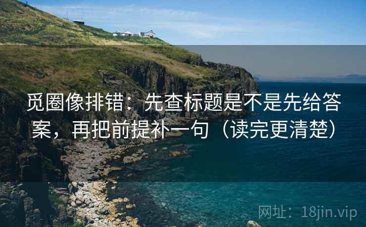 觅圈像排错：先查标题是不是先给答案，再把前提补一句（读完更清楚）