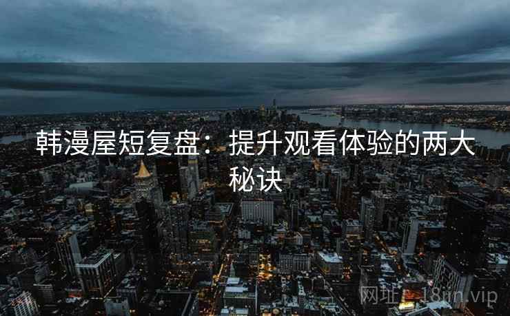 韩漫屋短复盘：提升观看体验的两大秘诀
