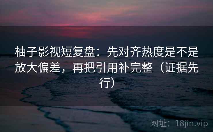 柚子影视短复盘:先对齐热度是不是放大偏差,再把引用补完整(证据先行) 柚子影视短复盘:先对齐热度是不是放大偏差,再把引用补完整(证据先行)