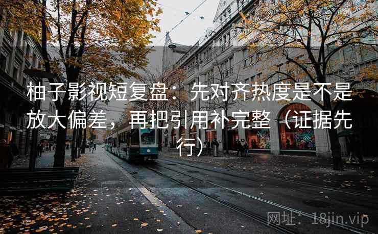 柚子影视短复盘:先对齐热度是不是放大偏差,再把引用补完整(证据先行) 柚子影视短复盘:先对齐热度是不是放大偏差,再把引用补完整(证据先行)