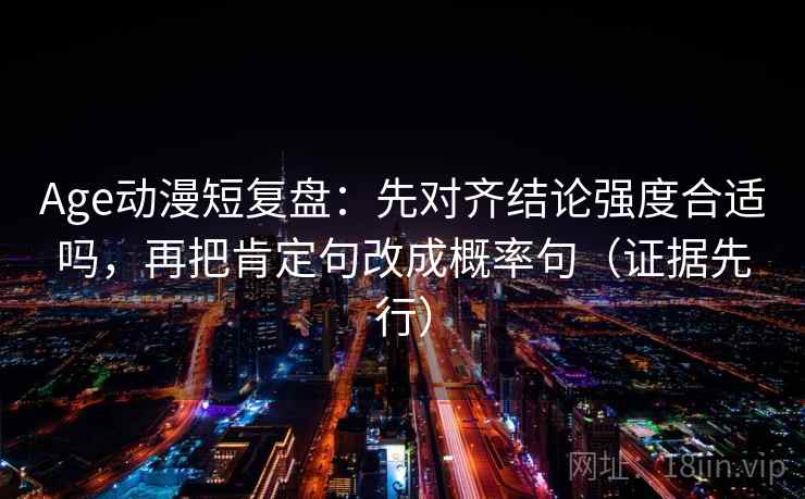 Age动漫短复盘:先对齐结论强度合适吗,再把肯定句改成概率句(证据先行) Age动漫短复盘:先对齐结论强度合适吗,再把肯定句改成概率句(证据先行)