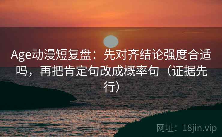Age动漫短复盘:先对齐结论强度合适吗,再把肯定句改成概率句(证据先行) Age动漫短复盘:先对齐结论强度合适吗,再把肯定句改成概率句(证据先行)