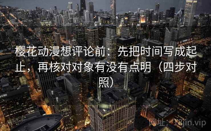 樱花动漫想评论前：先把时间写成起止，再核对对象有没有点明（四步对照）