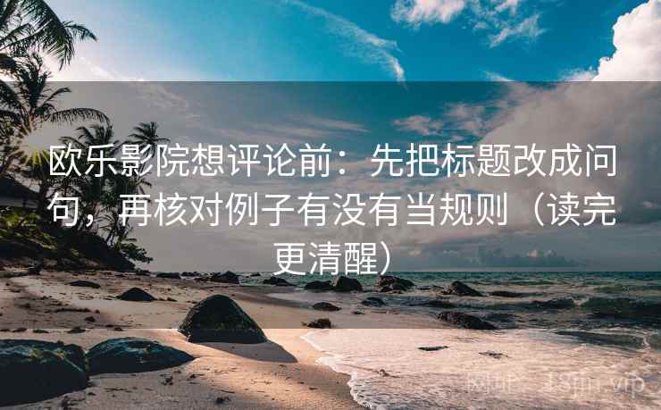 欧乐影院想评论前:先把标题改成问句,再核对例子有没有当规则(读完更清醒) 欧乐影院想评论前:先把标题改成问句,再核对例子有没有当规则(读完更清醒)