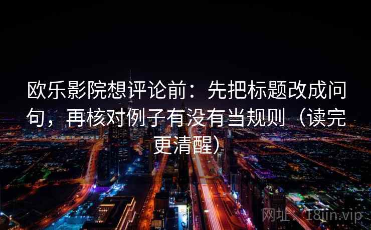 欧乐影院想评论前:先把标题改成问句,再核对例子有没有当规则(读完更清醒) 欧乐影院想评论前:先把标题改成问句,再核对例子有没有当规则(读完更清醒)