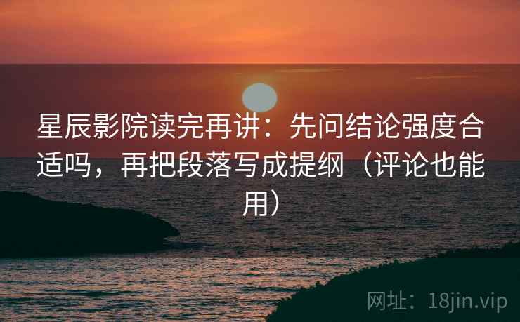 星辰影院读完再讲：先问结论强度合适吗，再把段落写成提纲（评论也能用）