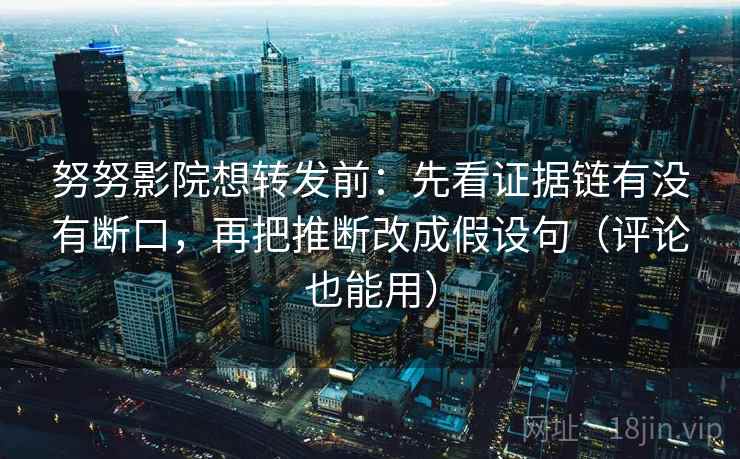 努努影院想转发前：先看证据链有没有断口，再把推断改成假设句（评论也能用）