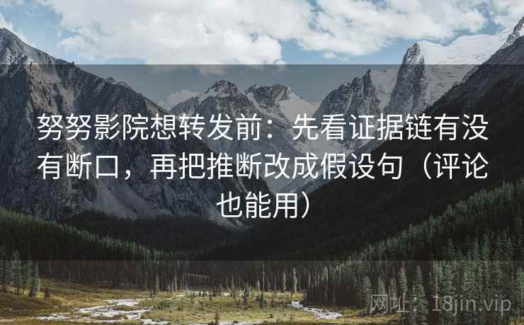 努努影院想转发前：先看证据链有没有断口，再把推断改成假设句（评论也能用）