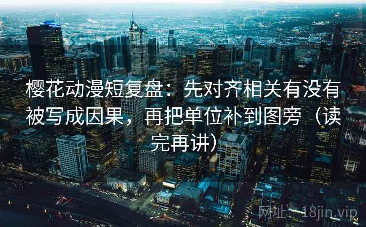 樱花动漫短复盘：先对齐相关有没有被写成因果，再把单位补到图旁（读完再讲）