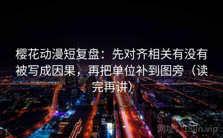 樱花动漫短复盘：先对齐相关有没有被写成因果，再把单位补到图旁（读完再讲）
