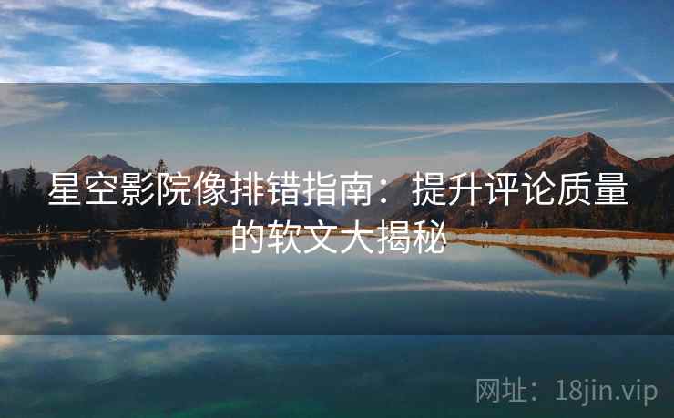 星空影院像排错指南：提升评论质量的软文大揭秘