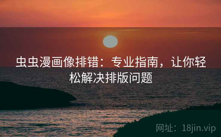 虫虫漫画像排错：专业指南，让你轻松解决排版问题