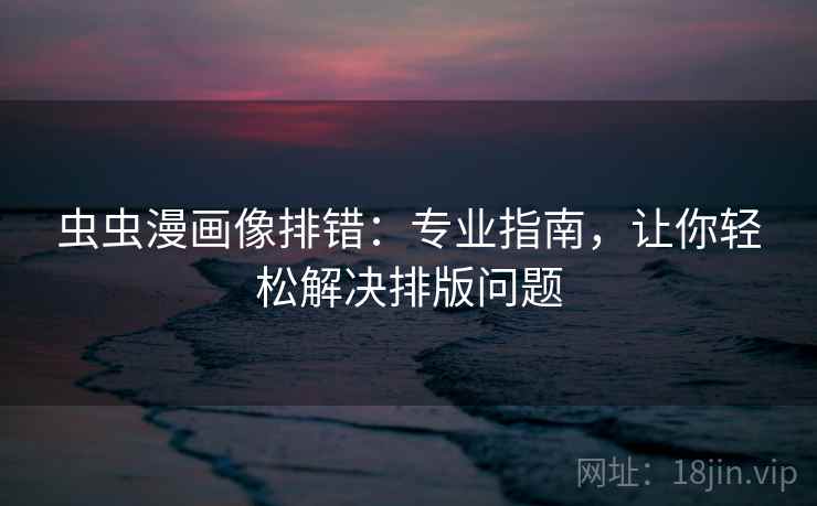 虫虫漫画像排错：专业指南，让你轻松解决排版问题