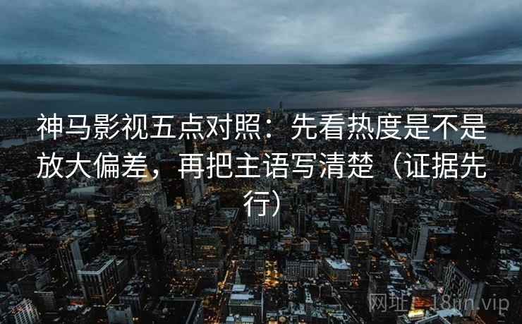 神马影视五点对照：先看热度是不是放大偏差，再把主语写清楚（证据先行）