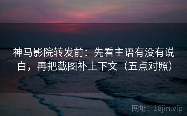 神马影院转发前:先看主语有没有说白,再把截图补上下文(五点对照) 神马影院转发前:先看主语有没有说白,再把截图补上下文(五点对照)