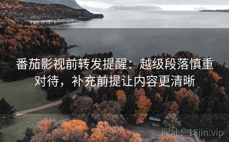 番茄影视前转发提醒：越级段落慎重对待，补充前提让内容更清晰
