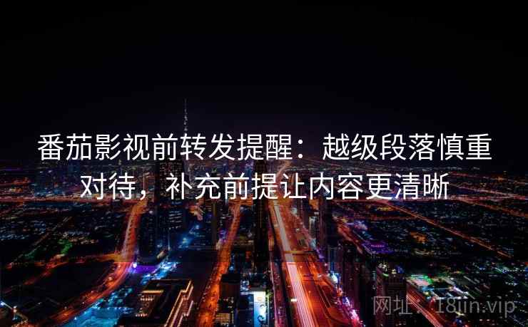 番茄影视前转发提醒：越级段落慎重对待，补充前提让内容更清晰