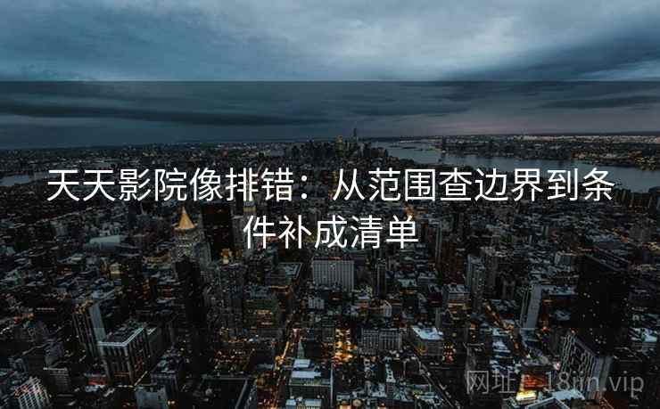 天天影院像排错:从范围查边界到条件补成清单 天天影院像排错:从范围查边界到条件补成清单