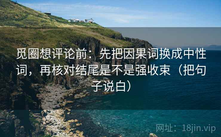 觅圈想评论前：先把因果词换成中性词，再核对结尾是不是强收束（把句子说白）