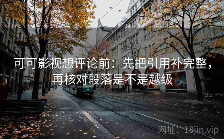 可可影视想评论前：先把引用补完整，再核对段落是不是越级