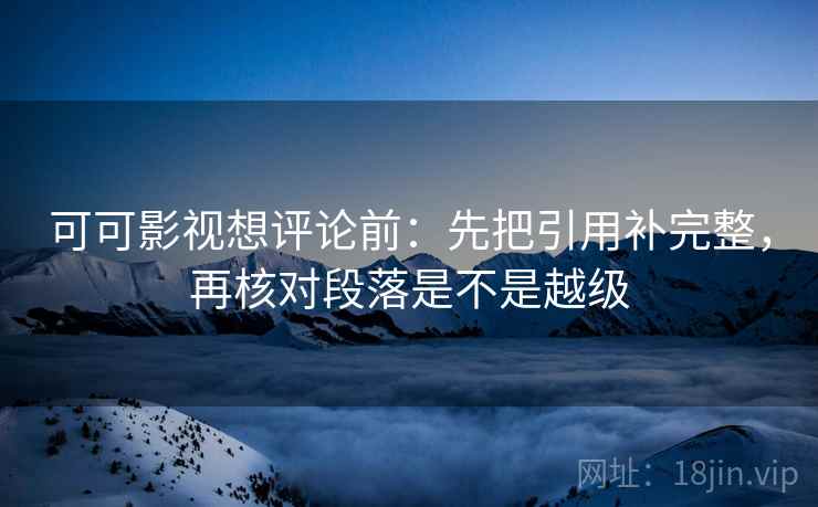 可可影视想评论前：先把引用补完整，再核对段落是不是越级