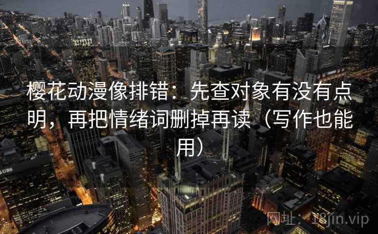 樱花动漫像排错：先查对象有没有点明，再把情绪词删掉再读（写作也能用）