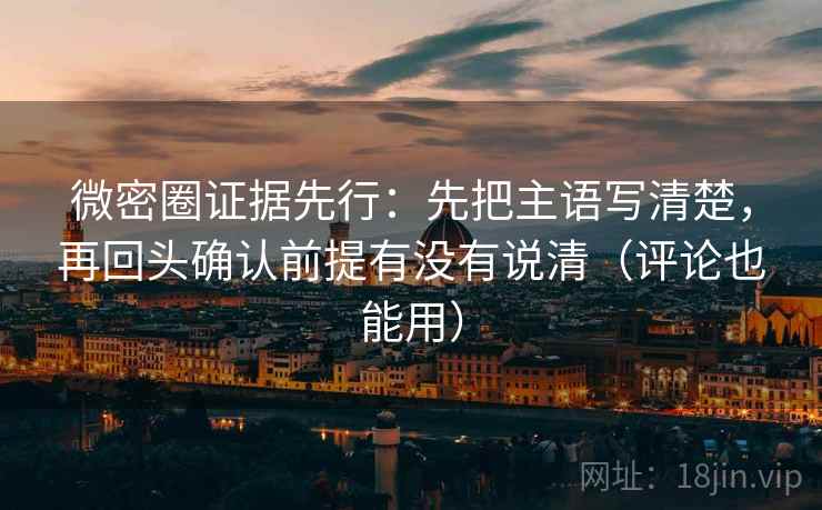 微密圈证据先行：先把主语写清楚，再回头确认前提有没有说清（评论也能用）
