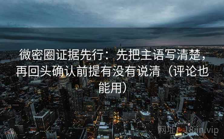 微密圈证据先行：先把主语写清楚，再回头确认前提有没有说清（评论也能用）
