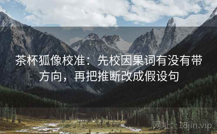 茶杯狐像校准：先校因果词有没有带方向，再把推断改成假设句