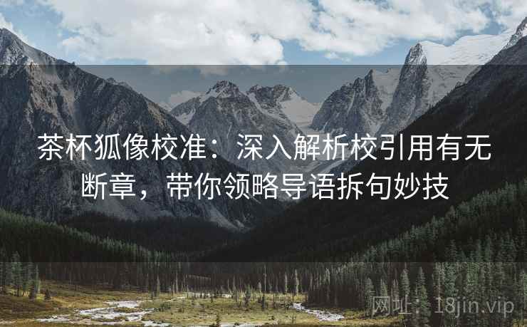茶杯狐像校准：深入解析校引用有无断章，带你领略导语拆句妙技