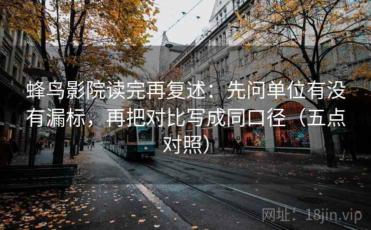 蜂鸟影院读完再复述：先问单位有没有漏标，再把对比写成同口径（五点对照）