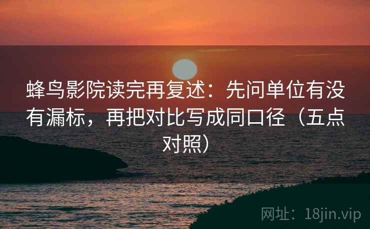 蜂鸟影院读完再复述：先问单位有没有漏标，再把对比写成同口径（五点对照）