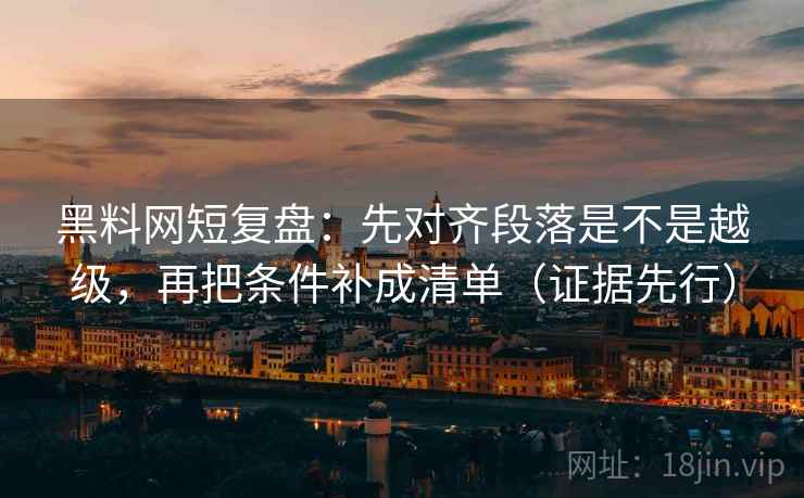 黑料网短复盘：先对齐段落是不是越级，再把条件补成清单（证据先行）