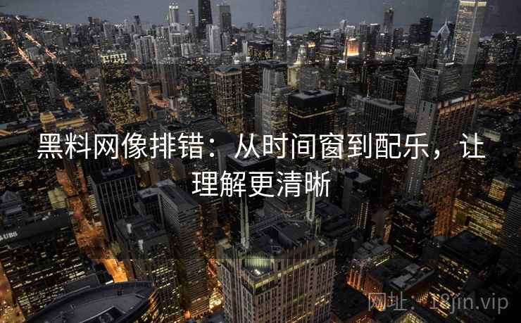 黑料网像排错：从时间窗到配乐，让理解更清晰