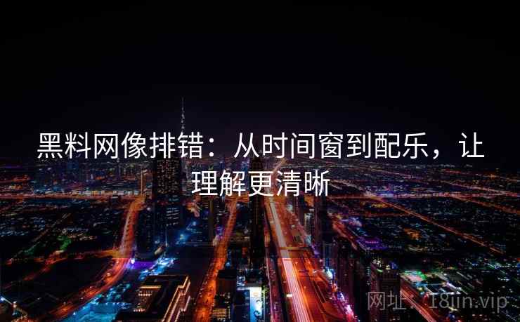 黑料网像排错：从时间窗到配乐，让理解更清晰