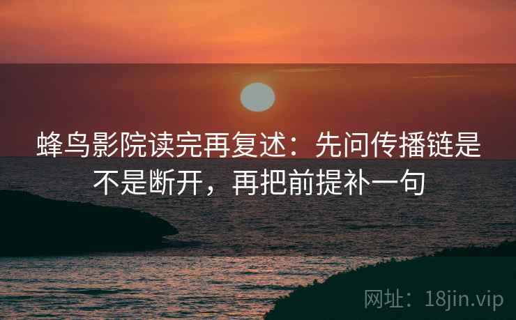 蜂鸟影院读完再复述：先问传播链是不是断开，再把前提补一句