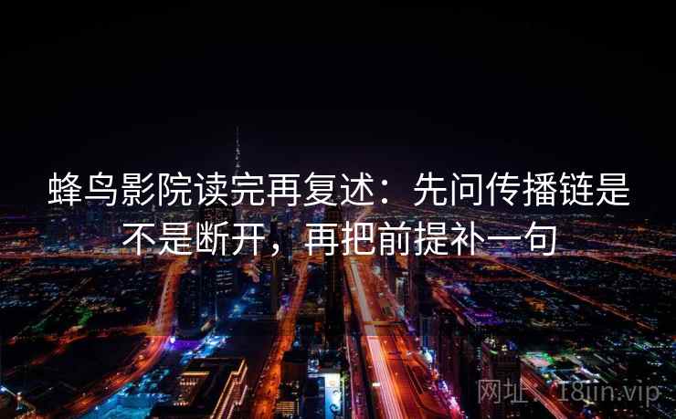 蜂鸟影院读完再复述：先问传播链是不是断开，再把前提补一句
