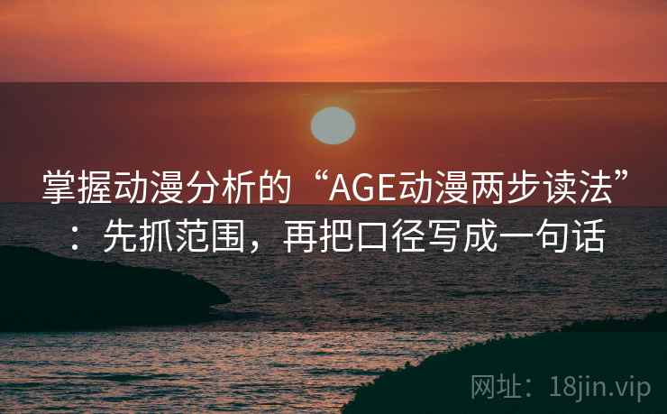 掌握动漫分析的“AGE动漫两步读法”：先抓范围，再把口径写成一句话