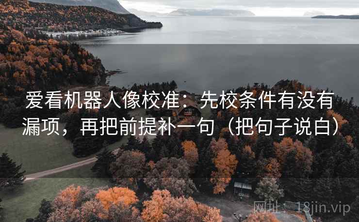 爱看机器人像校准：先校条件有没有漏项，再把前提补一句（把句子说白）