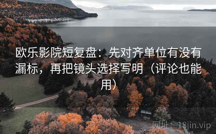 欧乐影院短复盘：先对齐单位有没有漏标，再把镜头选择写明（评论也能用）