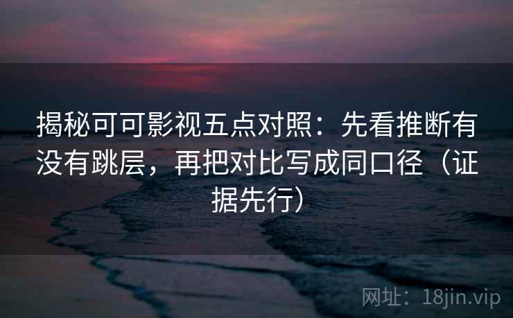 揭秘可可影视五点对照：先看推断有没有跳层，再把对比写成同口径（证据先行）